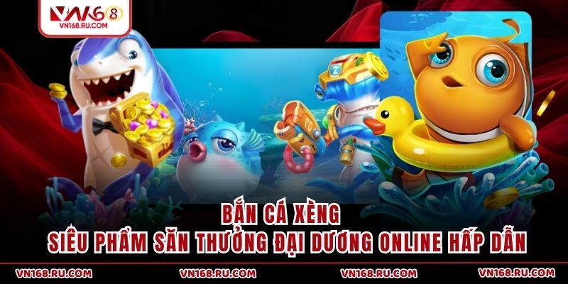 Bắn Cá Xèng | Siêu Phẩm Săn Thưởng Đại Dương Online Hấp Dẫn