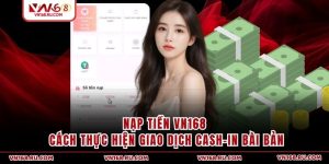 Nạp Tiền VN168 | Cách Thực Hiện Giao Dịch Cash-in Bài Bản